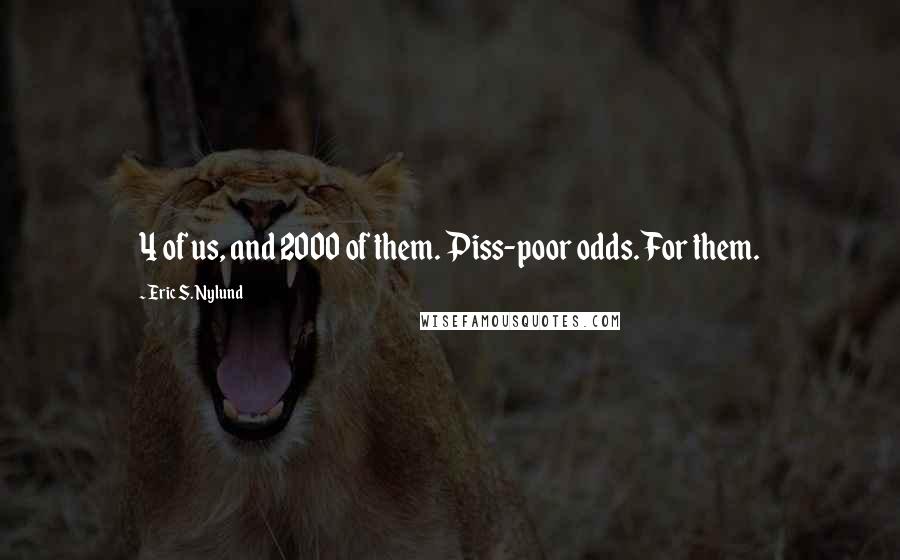 Eric S. Nylund Quotes: 4 of us, and 2000 of them. Piss-poor odds. For them.