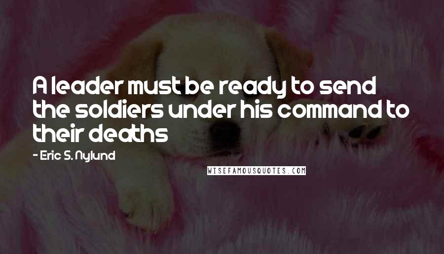 Eric S. Nylund Quotes: A leader must be ready to send the soldiers under his command to their deaths