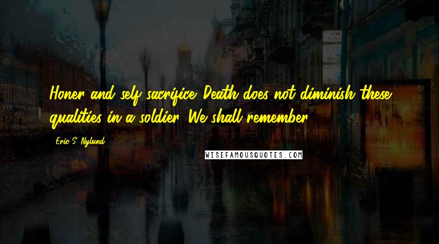 Eric S. Nylund Quotes: Honer and self sacrifice. Death does not diminish these qualities in a soldier. We shall remember.