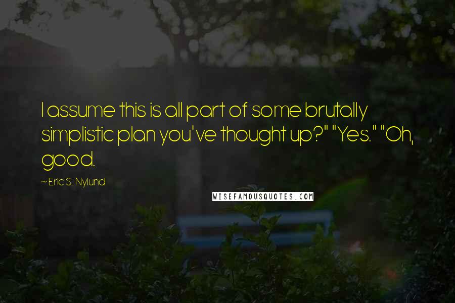 Eric S. Nylund Quotes: I assume this is all part of some brutally simplistic plan you've thought up?" "Yes." "Oh, good.