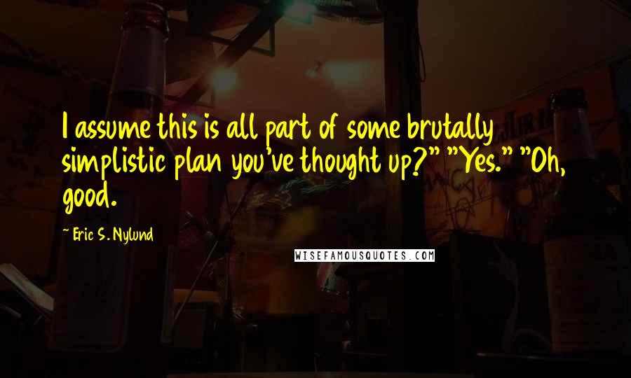 Eric S. Nylund Quotes: I assume this is all part of some brutally simplistic plan you've thought up?" "Yes." "Oh, good.