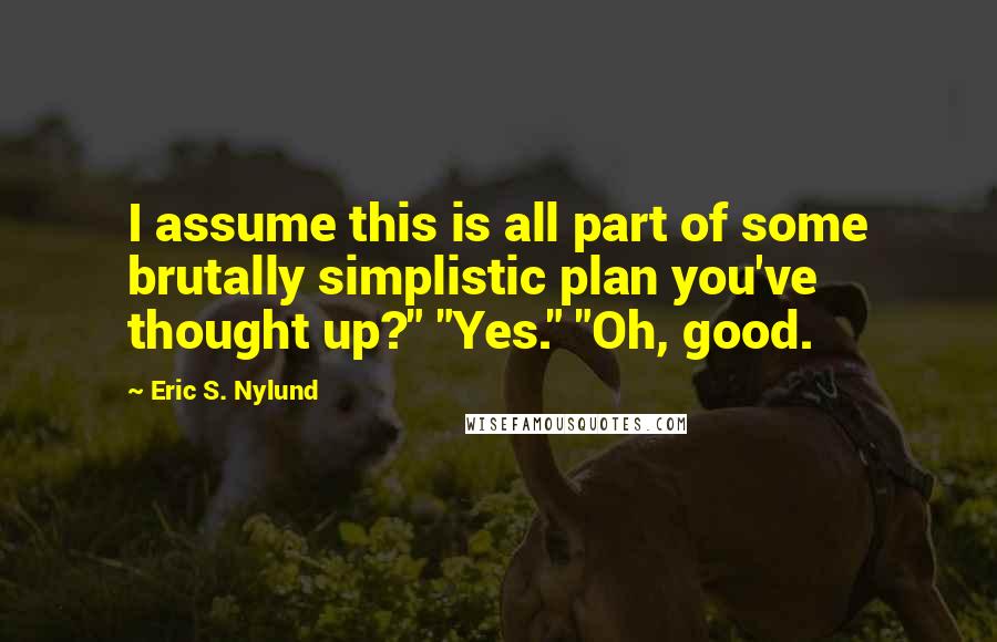 Eric S. Nylund Quotes: I assume this is all part of some brutally simplistic plan you've thought up?" "Yes." "Oh, good.