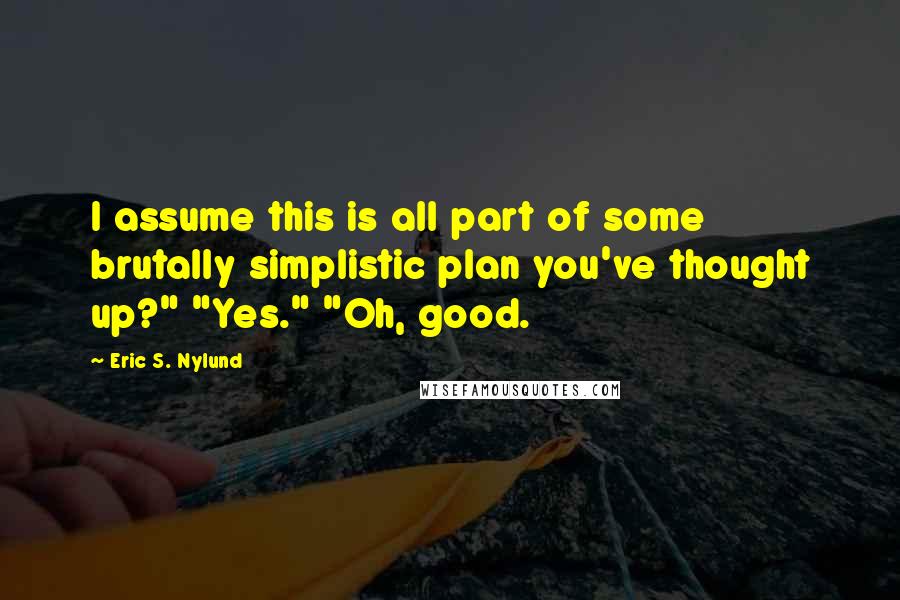 Eric S. Nylund Quotes: I assume this is all part of some brutally simplistic plan you've thought up?" "Yes." "Oh, good.