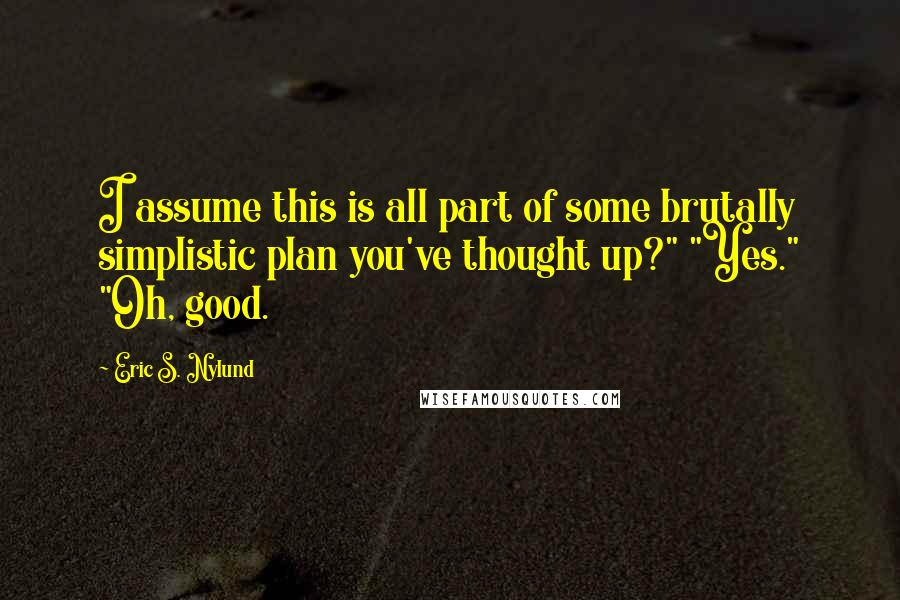 Eric S. Nylund Quotes: I assume this is all part of some brutally simplistic plan you've thought up?" "Yes." "Oh, good.