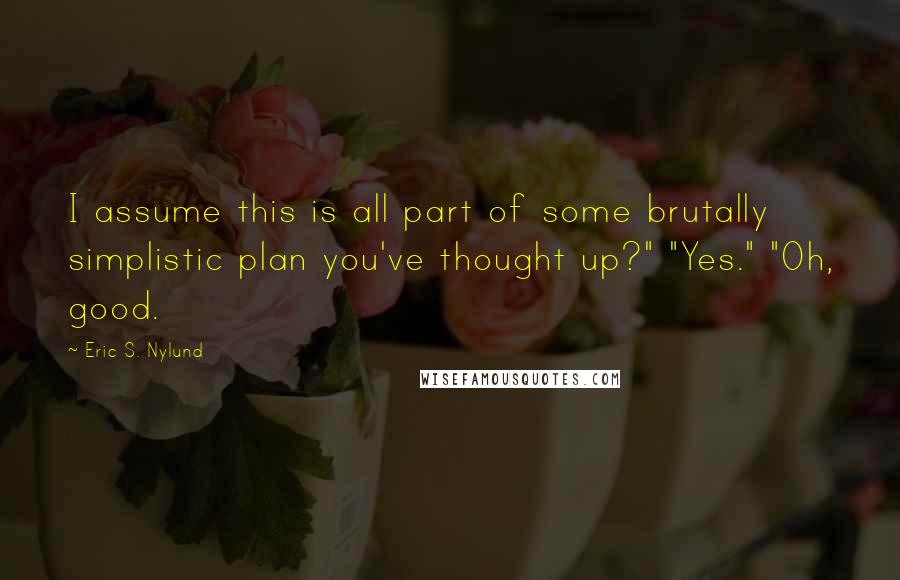 Eric S. Nylund Quotes: I assume this is all part of some brutally simplistic plan you've thought up?" "Yes." "Oh, good.