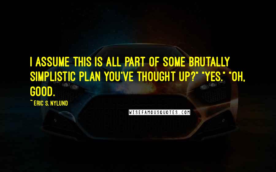 Eric S. Nylund Quotes: I assume this is all part of some brutally simplistic plan you've thought up?" "Yes." "Oh, good.