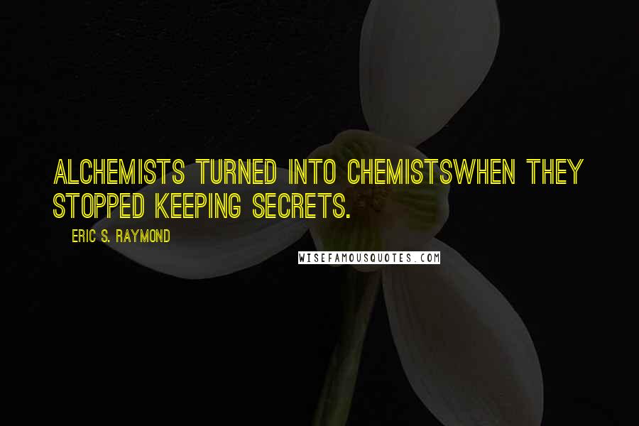 Eric S. Raymond Quotes: Alchemists turned into chemistswhen they stopped keeping secrets.