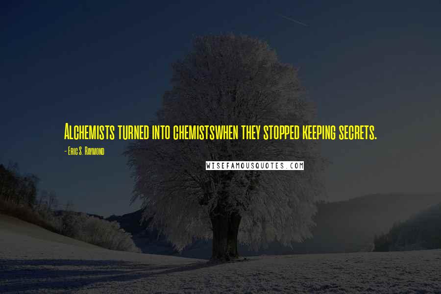 Eric S. Raymond Quotes: Alchemists turned into chemistswhen they stopped keeping secrets.