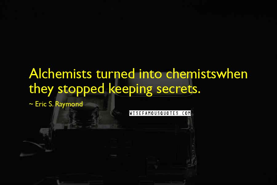 Eric S. Raymond Quotes: Alchemists turned into chemistswhen they stopped keeping secrets.