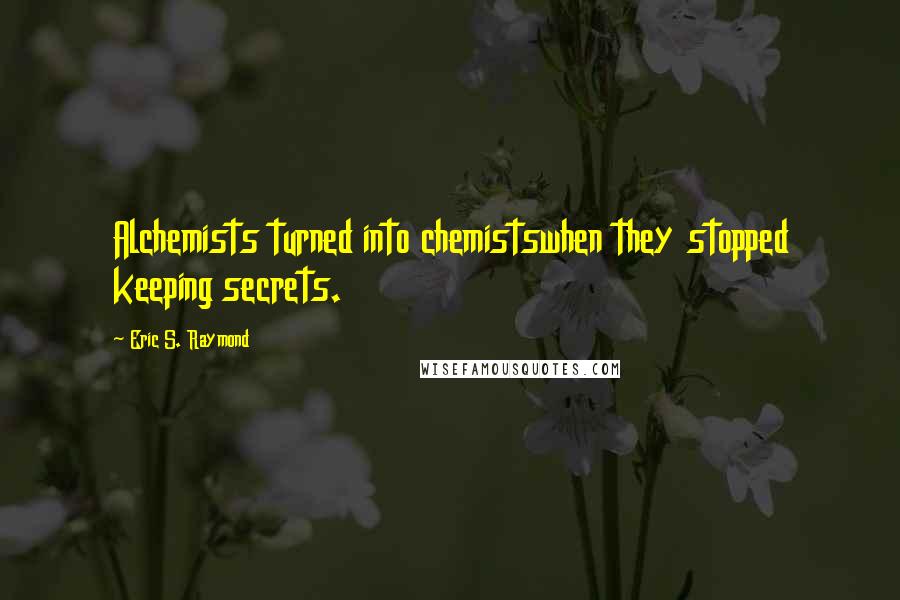 Eric S. Raymond Quotes: Alchemists turned into chemistswhen they stopped keeping secrets.