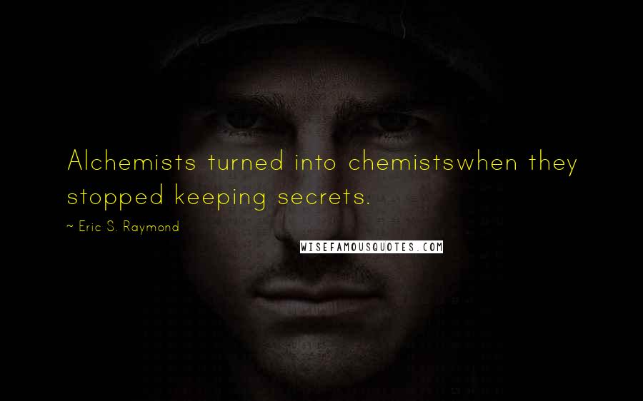 Eric S. Raymond Quotes: Alchemists turned into chemistswhen they stopped keeping secrets.