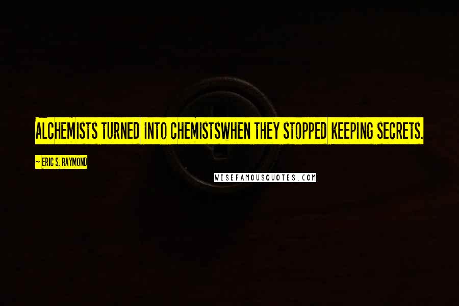 Eric S. Raymond Quotes: Alchemists turned into chemistswhen they stopped keeping secrets.