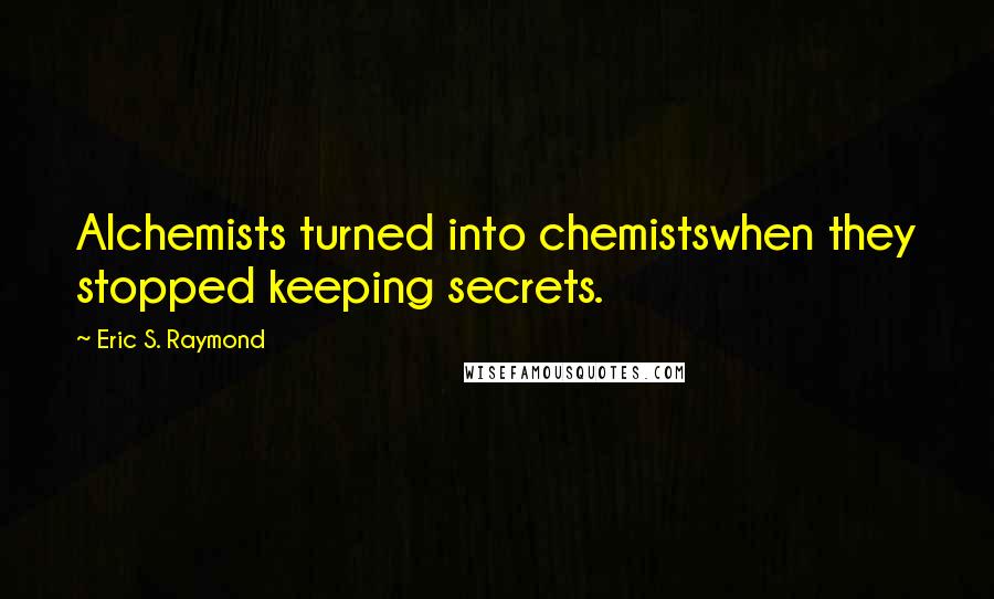 Eric S. Raymond Quotes: Alchemists turned into chemistswhen they stopped keeping secrets.