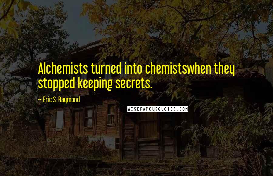 Eric S. Raymond Quotes: Alchemists turned into chemistswhen they stopped keeping secrets.