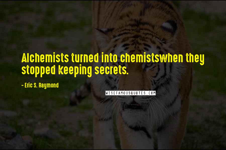 Eric S. Raymond Quotes: Alchemists turned into chemistswhen they stopped keeping secrets.