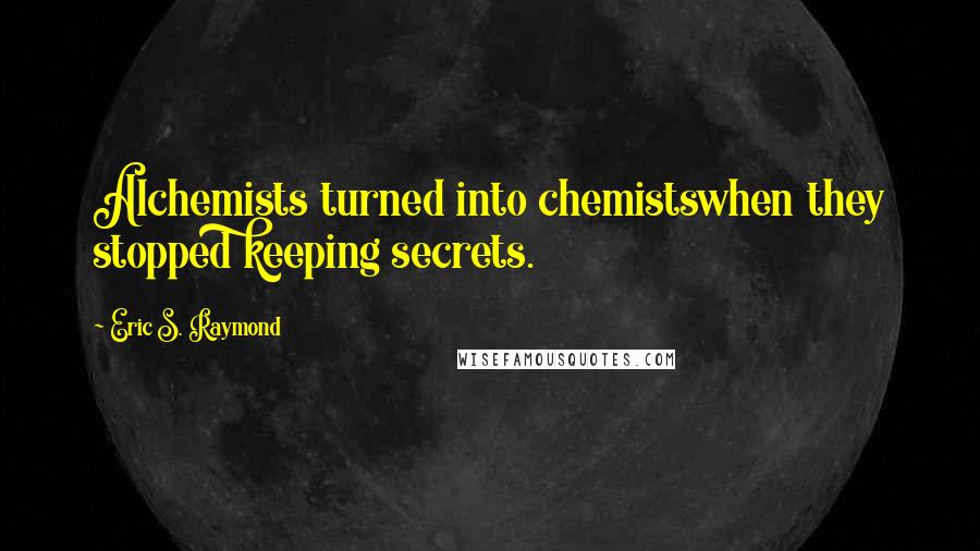 Eric S. Raymond Quotes: Alchemists turned into chemistswhen they stopped keeping secrets.