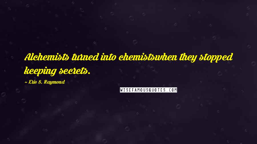 Eric S. Raymond Quotes: Alchemists turned into chemistswhen they stopped keeping secrets.