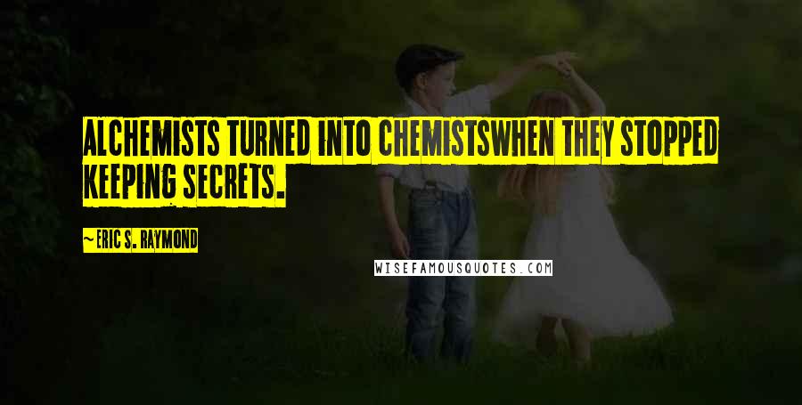 Eric S. Raymond Quotes: Alchemists turned into chemistswhen they stopped keeping secrets.