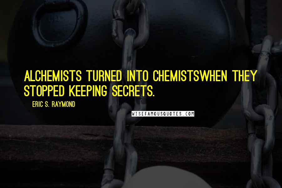 Eric S. Raymond Quotes: Alchemists turned into chemistswhen they stopped keeping secrets.