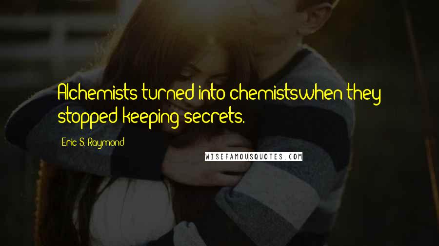 Eric S. Raymond Quotes: Alchemists turned into chemistswhen they stopped keeping secrets.