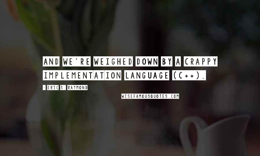 Eric S. Raymond Quotes: And we're weighed down by a crappy implementation language (C++).