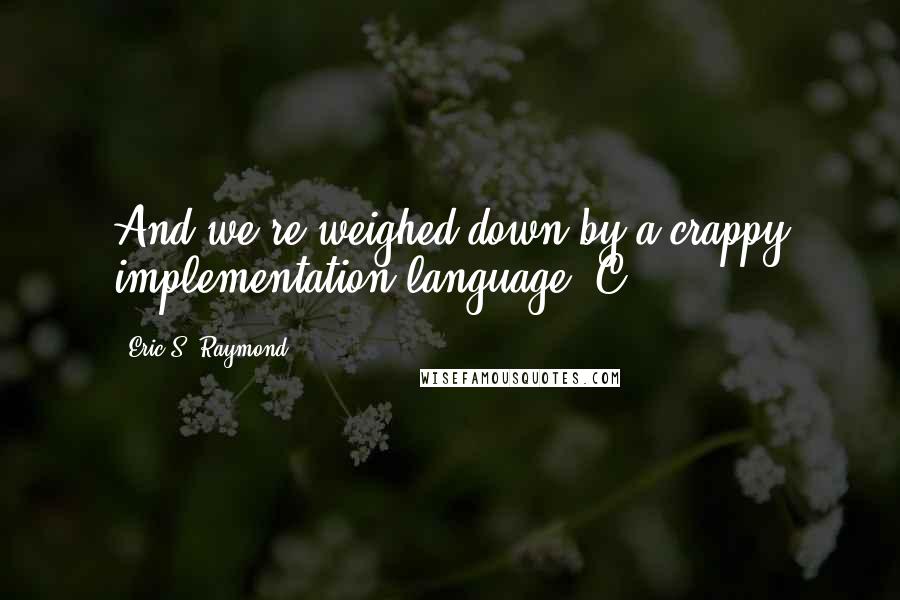 Eric S. Raymond Quotes: And we're weighed down by a crappy implementation language (C++).