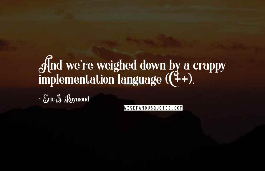 Eric S. Raymond Quotes: And we're weighed down by a crappy implementation language (C++).