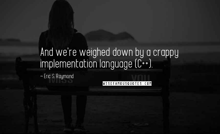 Eric S. Raymond Quotes: And we're weighed down by a crappy implementation language (C++).