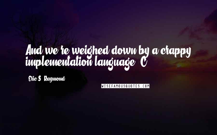 Eric S. Raymond Quotes: And we're weighed down by a crappy implementation language (C++).