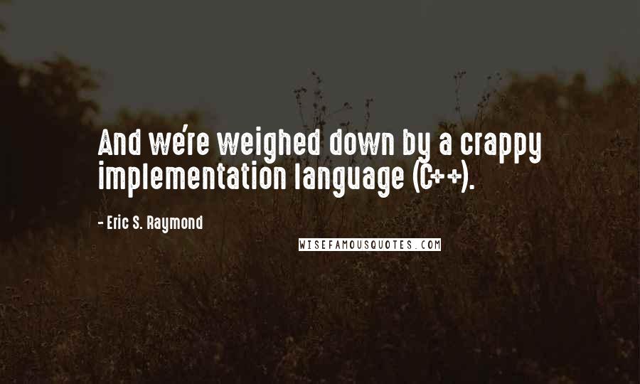 Eric S. Raymond Quotes: And we're weighed down by a crappy implementation language (C++).