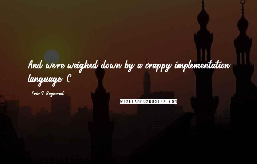 Eric S. Raymond Quotes: And we're weighed down by a crappy implementation language (C++).