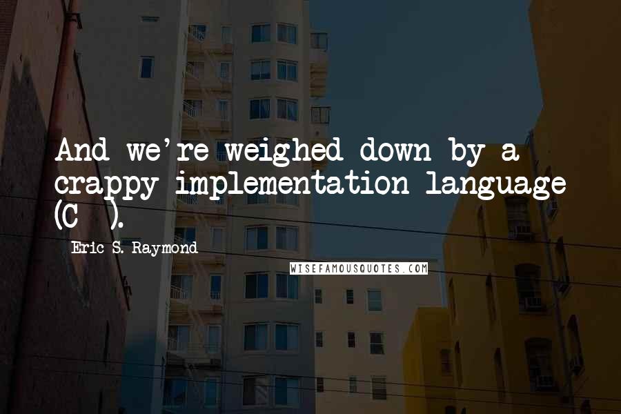 Eric S. Raymond Quotes: And we're weighed down by a crappy implementation language (C++).