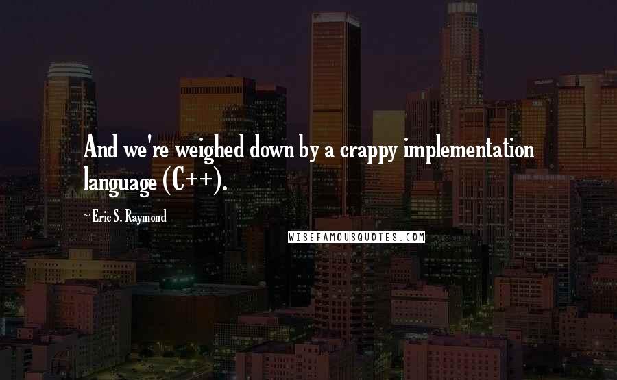 Eric S. Raymond Quotes: And we're weighed down by a crappy implementation language (C++).