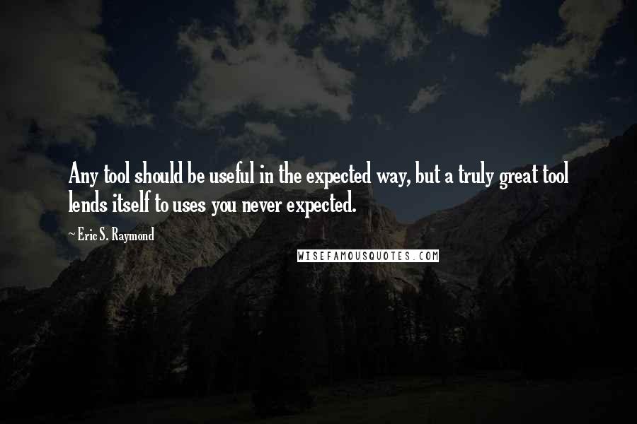 Eric S. Raymond Quotes: Any tool should be useful in the expected way, but a truly great tool lends itself to uses you never expected.