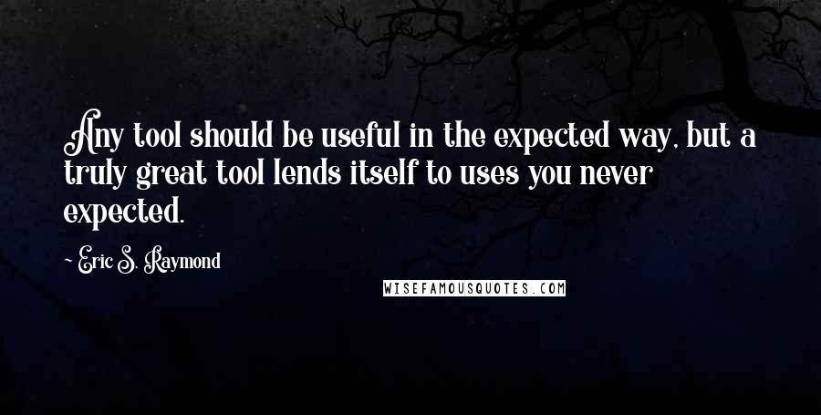 Eric S. Raymond Quotes: Any tool should be useful in the expected way, but a truly great tool lends itself to uses you never expected.