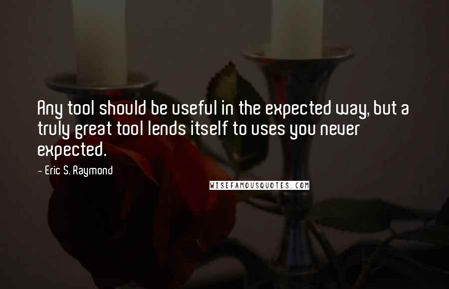 Eric S. Raymond Quotes: Any tool should be useful in the expected way, but a truly great tool lends itself to uses you never expected.