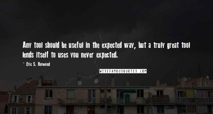 Eric S. Raymond Quotes: Any tool should be useful in the expected way, but a truly great tool lends itself to uses you never expected.