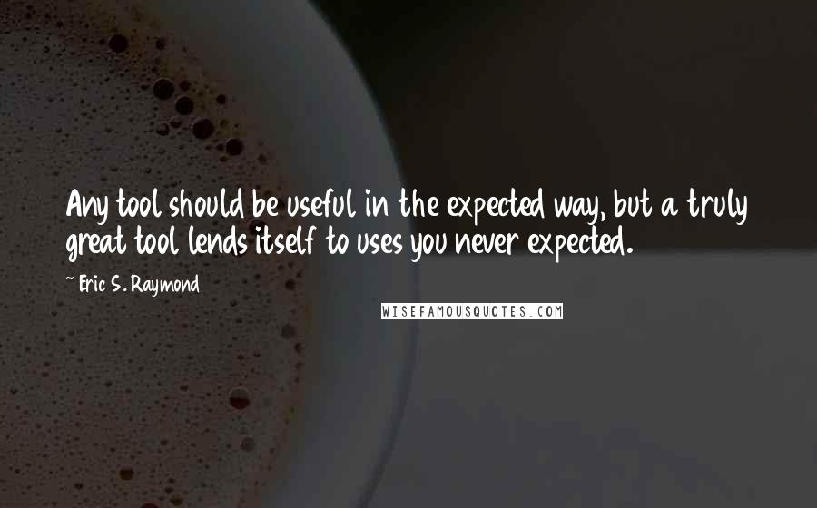 Eric S. Raymond Quotes: Any tool should be useful in the expected way, but a truly great tool lends itself to uses you never expected.