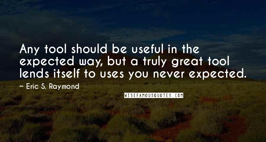 Eric S. Raymond Quotes: Any tool should be useful in the expected way, but a truly great tool lends itself to uses you never expected.