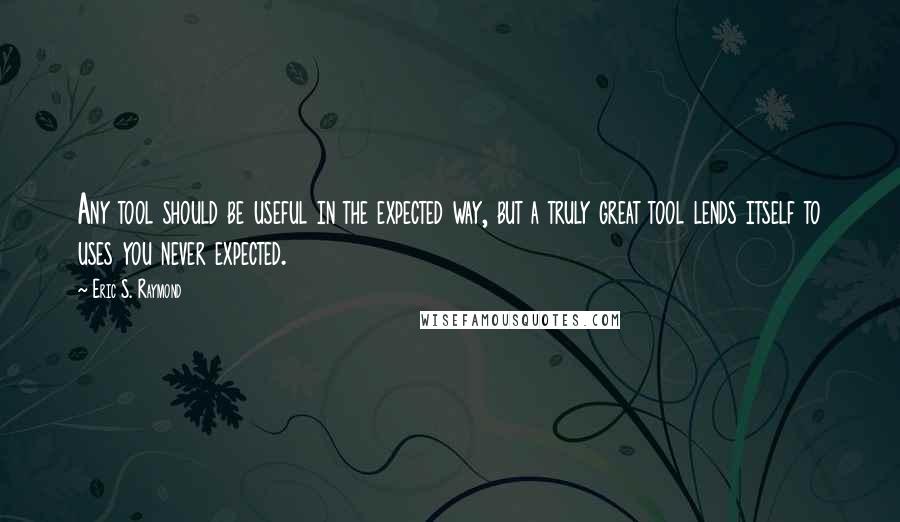 Eric S. Raymond Quotes: Any tool should be useful in the expected way, but a truly great tool lends itself to uses you never expected.