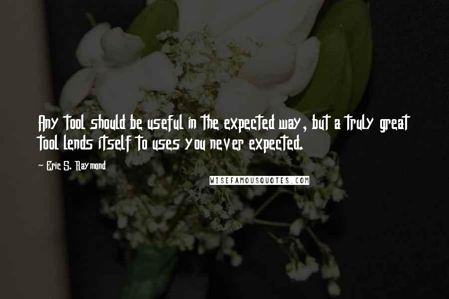 Eric S. Raymond Quotes: Any tool should be useful in the expected way, but a truly great tool lends itself to uses you never expected.