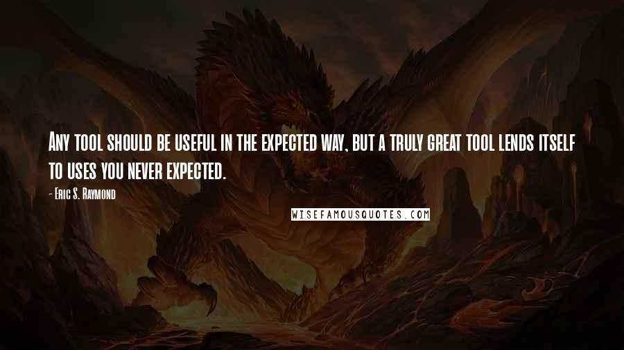 Eric S. Raymond Quotes: Any tool should be useful in the expected way, but a truly great tool lends itself to uses you never expected.