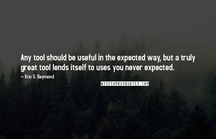 Eric S. Raymond Quotes: Any tool should be useful in the expected way, but a truly great tool lends itself to uses you never expected.