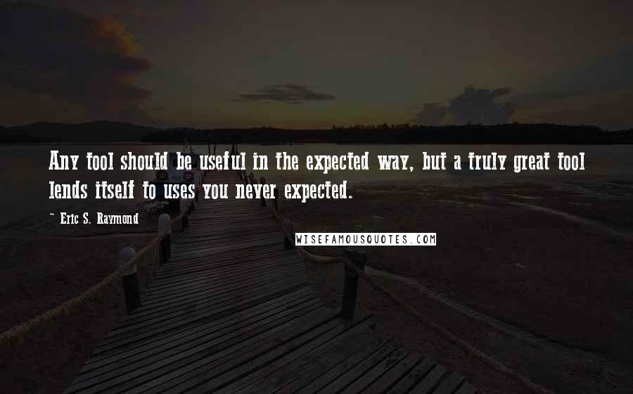 Eric S. Raymond Quotes: Any tool should be useful in the expected way, but a truly great tool lends itself to uses you never expected.