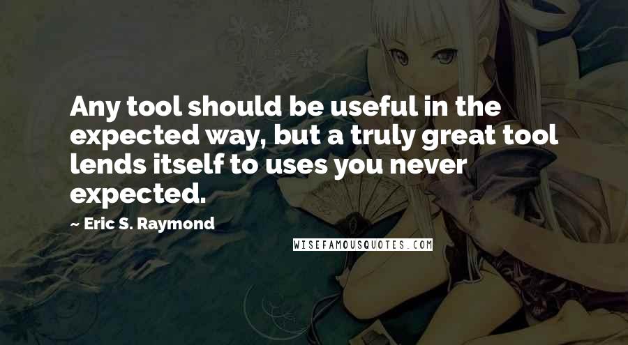 Eric S. Raymond Quotes: Any tool should be useful in the expected way, but a truly great tool lends itself to uses you never expected.