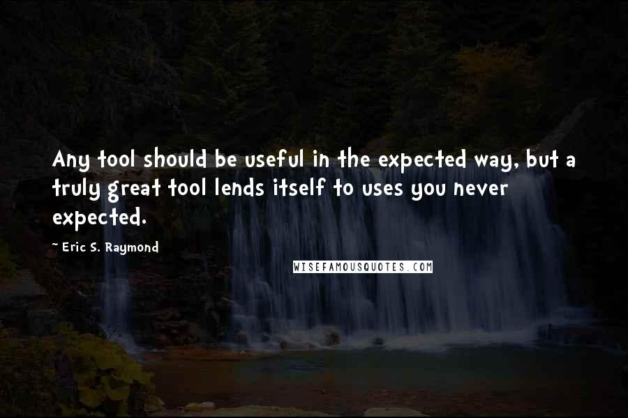 Eric S. Raymond Quotes: Any tool should be useful in the expected way, but a truly great tool lends itself to uses you never expected.