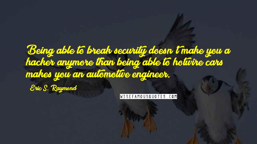 Eric S. Raymond Quotes: Being able to break security doesn't make you a hacker anymore than being able to hotwire cars makes you an automotive engineer.