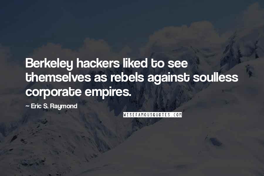 Eric S. Raymond Quotes: Berkeley hackers liked to see themselves as rebels against soulless corporate empires.