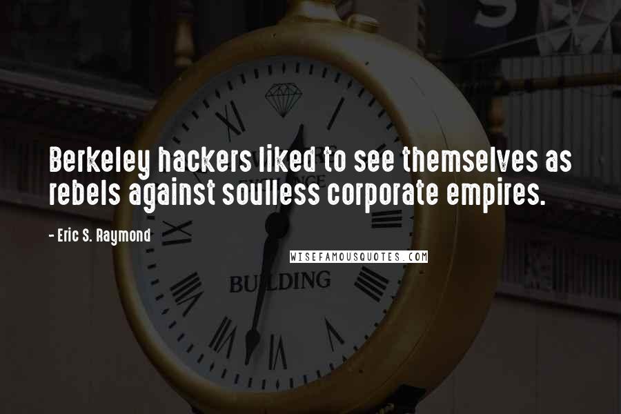 Eric S. Raymond Quotes: Berkeley hackers liked to see themselves as rebels against soulless corporate empires.