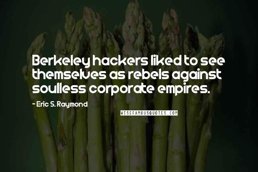 Eric S. Raymond Quotes: Berkeley hackers liked to see themselves as rebels against soulless corporate empires.